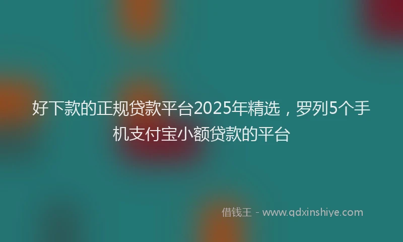 好下款的正规贷款平台2025年精选，罗列5个手机支付宝小额贷款的平台