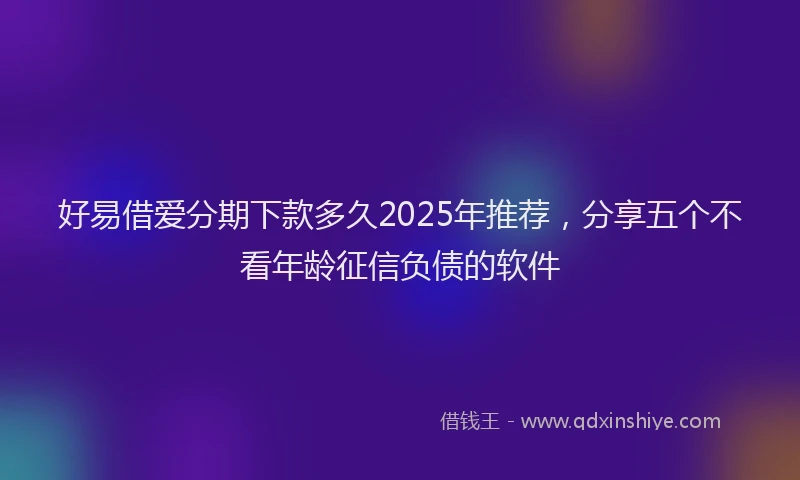 好易借爱分期下款多久2025年推荐，分享五个不看年龄征信负债的软件