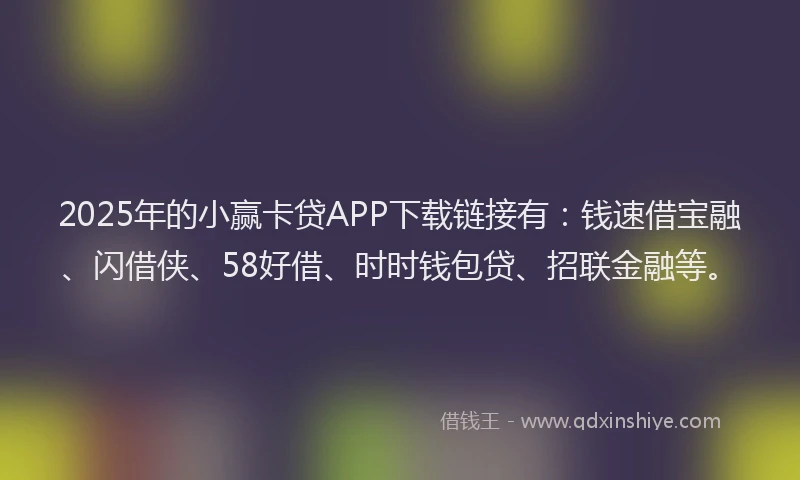 2025年的小赢卡贷APP下载链接有：钱速借宝融、闪借侠、58好借、时时钱包贷、招联金融等。