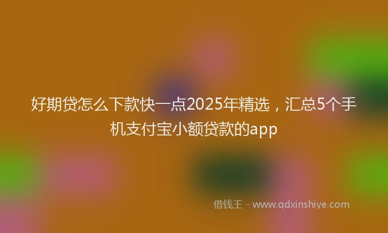 好期贷怎么下款快一点2025年精选，汇总5个手机支付宝小额贷款的app