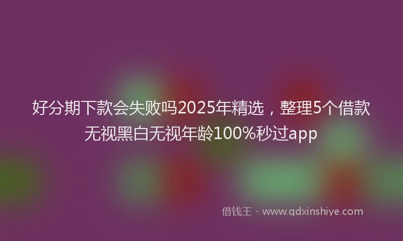 好分期下款会失败吗2025年精选，整理5个借款无视黑白无视年龄100%秒过app
