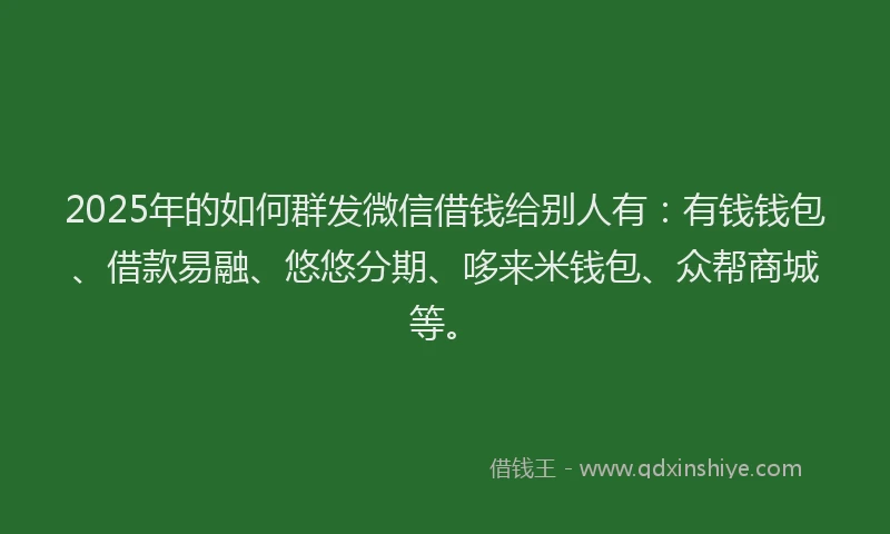 2025年的如何群发微信借钱给别人有：有钱钱包、借款易融、悠悠分期、哆来米钱包、众帮商城等。