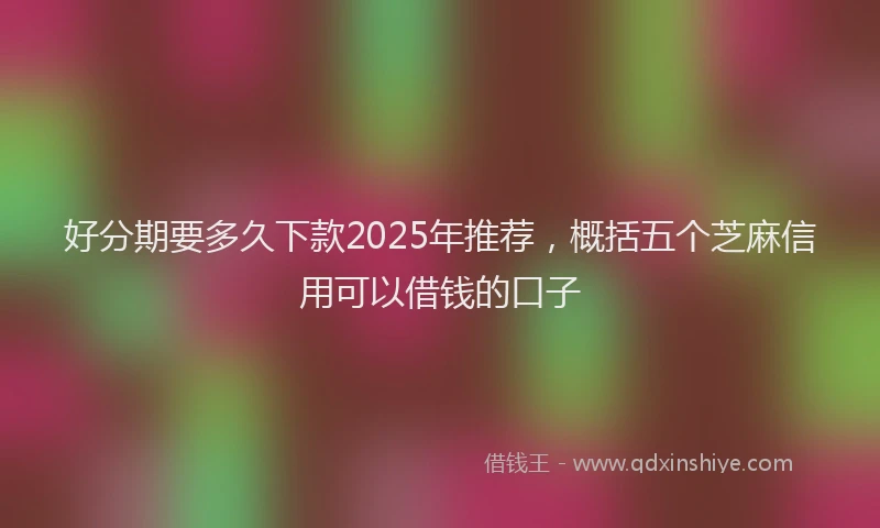 好分期要多久下款2025年推荐，概括五个芝麻信用可以借钱的口子
