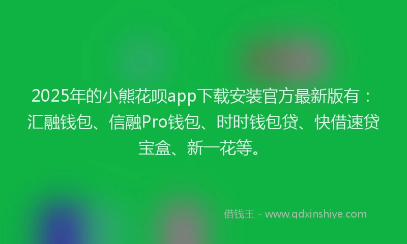 2025年的小熊花呗app下载安装官方最新版有：汇融钱包、信融Pro钱包、时时钱包贷、快借速贷宝盒、新一花等。