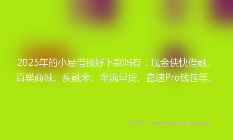 2025年的小易借钱好下款吗有：现金侠快借融、百樂商城、疾融金、金满堂贷、鑫速Pro钱包等。