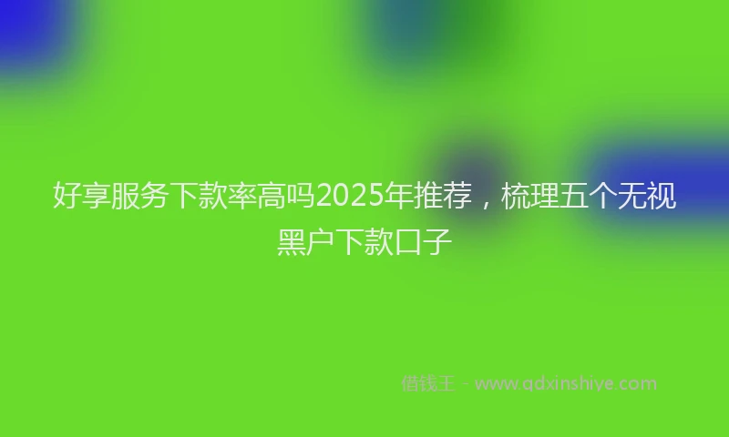 好享服务下款率高吗2025年推荐，梳理五个无视黑户下款口子