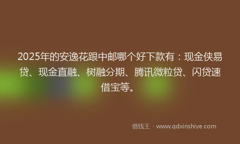 2025年的安逸花跟中邮哪个好下款有：现金侠易贷、现金直融、树融分期、腾讯微粒贷、闪贷速借宝等。