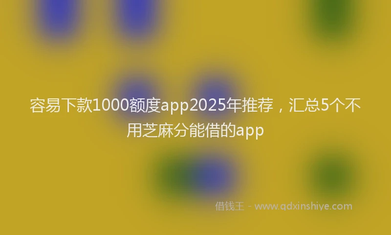 容易下款1000额度app2025年推荐，汇总5个不用芝麻分能借的app
