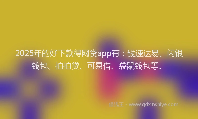 2025年的好下款得网贷app有：钱速达易、闪银钱包、拍拍贷、可易借、袋鼠钱包等。