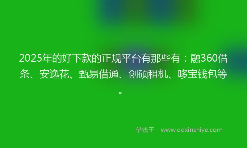 2025年的好下款的正规平台有那些有：融360借条、安逸花、甄易借通、创硕租机、哆宝钱包等。