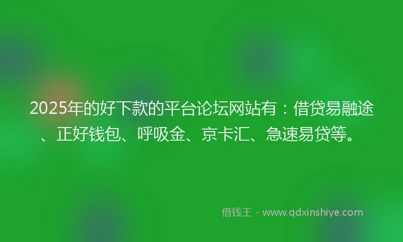 2025年的好下款的平台论坛网站有：借贷易融途、正好钱包、呼吸金、京卡汇、急速易贷等。