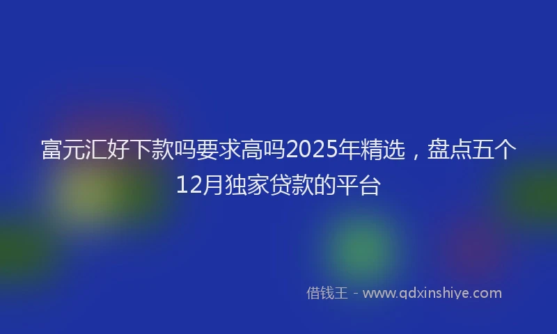 富元汇好下款吗要求高吗2025年精选，盘点五个12月独家贷款的平台