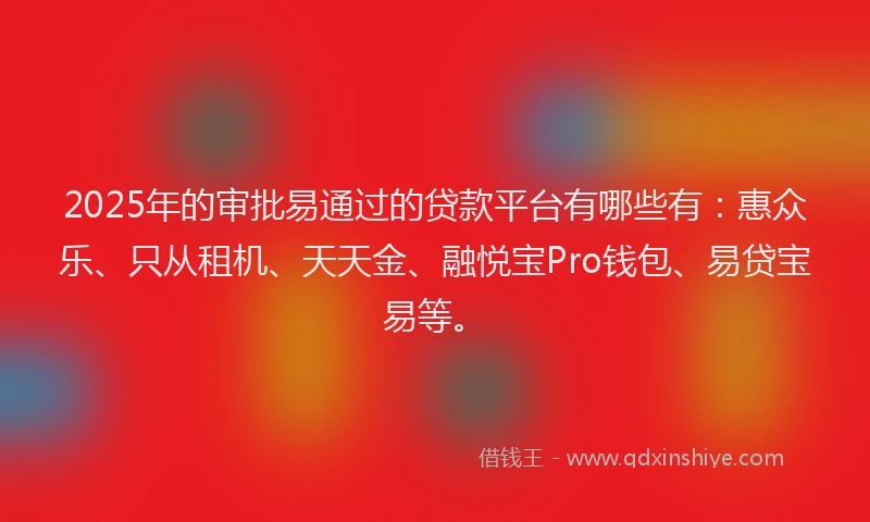 2025年的审批易通过的贷款平台有哪些有：惠众乐、只从租机、天天金、融悦宝Pro钱包、易贷宝易等。