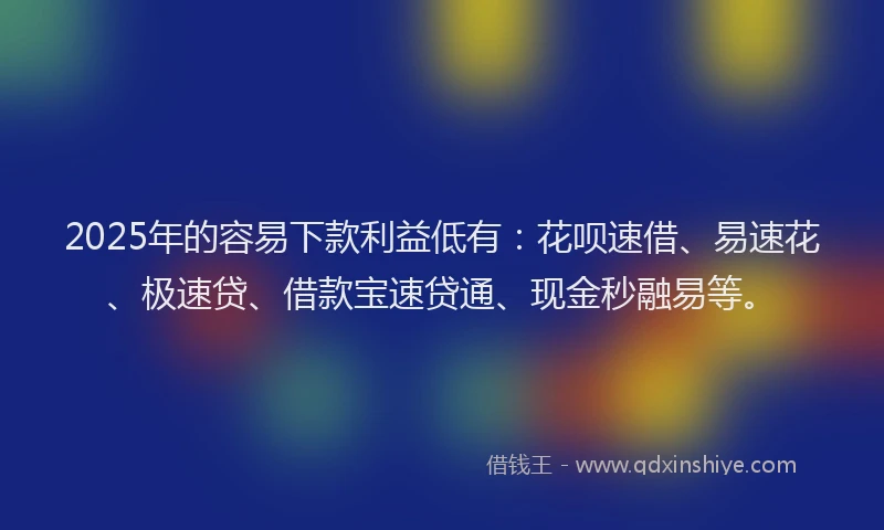 2025年的容易下款利益低有：花呗速借、易速花、极速贷、借款宝速贷通、现金秒融易等。