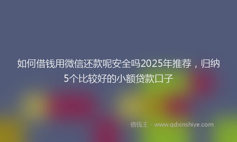 如何借钱用微信还款呢安全吗2025年推荐，归纳5个比较好的小额贷款口子