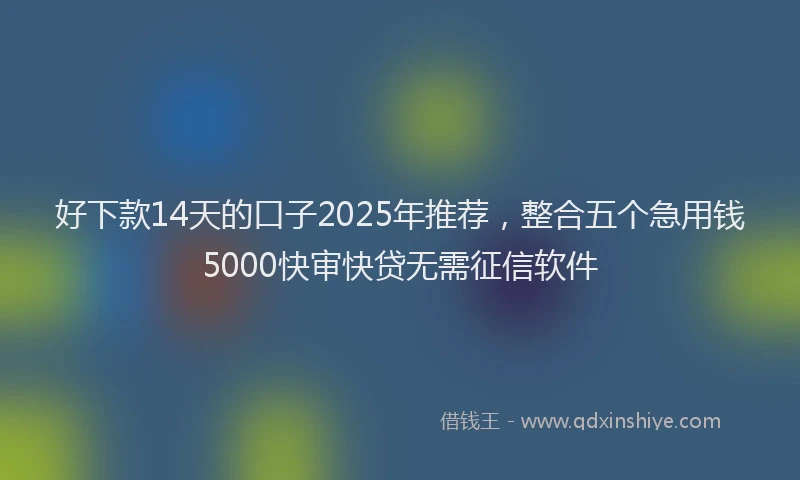 好下款14天的口子2025年推荐，整合五个急用钱5000快审快贷无需征信软件
