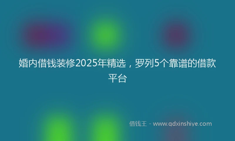 婚内借钱装修2025年精选，罗列5个靠谱的借款平台