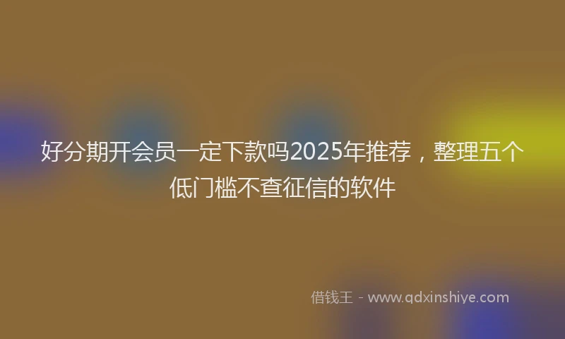 好分期开会员一定下款吗2025年推荐，整理五个低门槛不查征信的软件