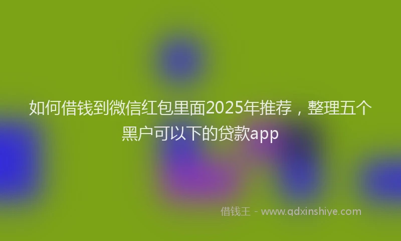 如何借钱到微信红包里面2025年推荐，整理五个黑户可以下的贷款app