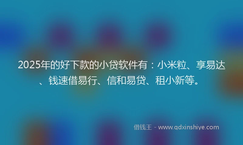 2025年的好下款的小贷软件有：小米粒、享易达、钱速借易行、信和易贷、租小新等。