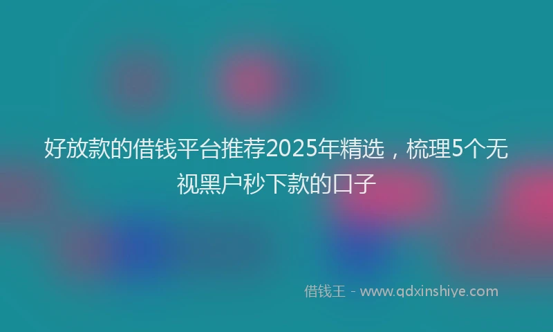 好放款的借钱平台推荐2025年精选，梳理5个无视黑户秒下款的口子