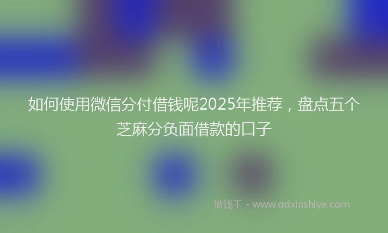 如何使用微信分付借钱呢2025年推荐，盘点五个芝麻分负面借款的口子