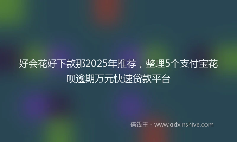 好会花好下款那2025年推荐，整理5个支付宝花呗逾期万元快速贷款平台
