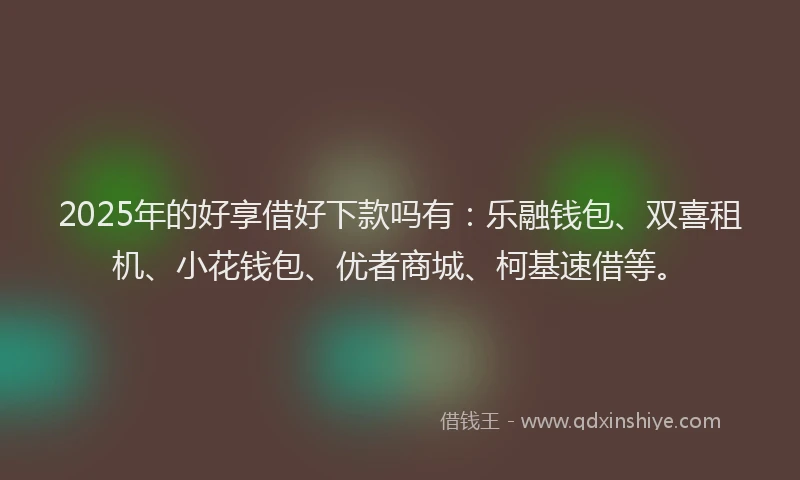 2025年的好享借好下款吗有：乐融钱包、双喜租机、小花钱包、优者商城、柯基速借等。