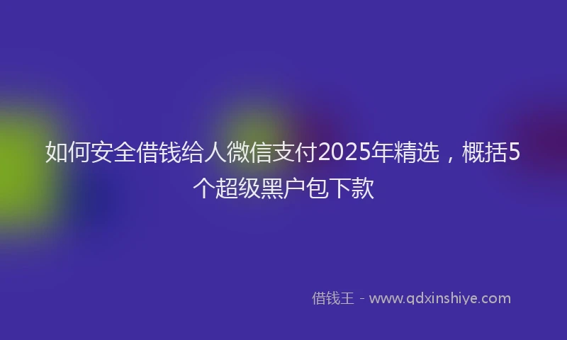 如何安全借钱给人微信支付2025年精选，概括5个超级黑户包下款