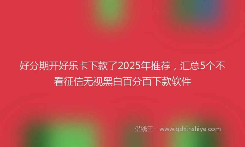 好分期开好乐卡下款了2025年推荐，汇总5个不看征信无视黑白百分百下款软件