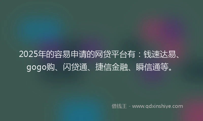 2025年的容易申请的网贷平台有：钱速达易、gogo购、闪贷通、捷信金融、瞬信通等。