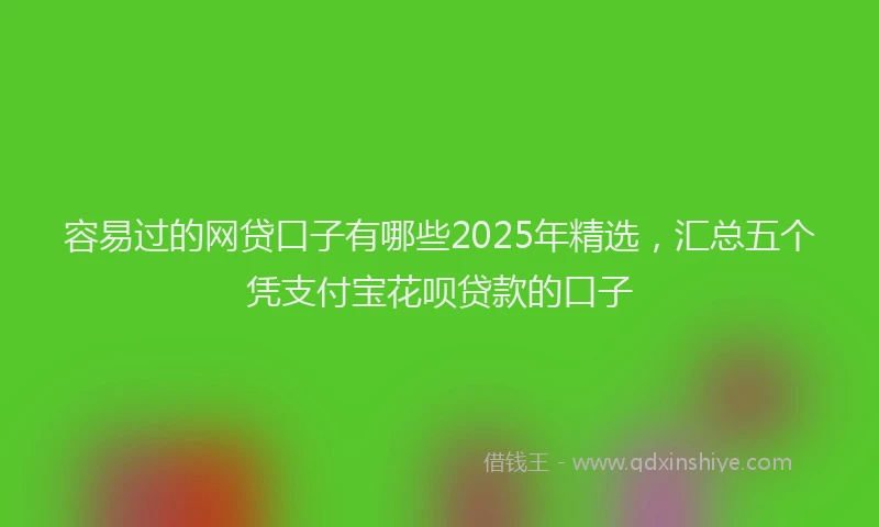 容易过的网贷口子有哪些2025年精选，汇总五个凭支付宝花呗贷款的口子