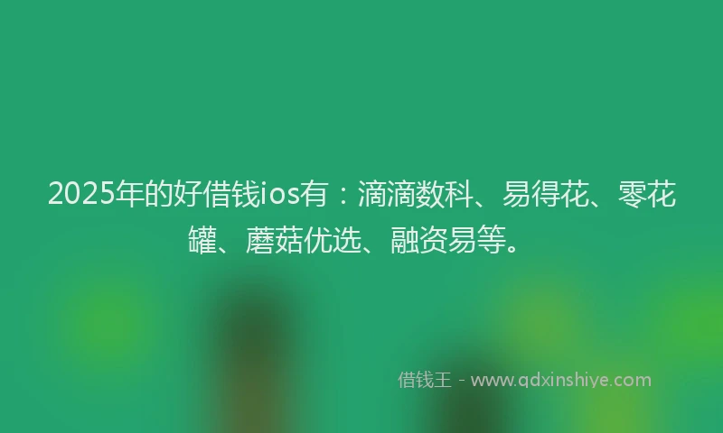 2025年的好借钱ios有：滴滴数科、易得花、零花罐、蘑菇优选、融资易等。