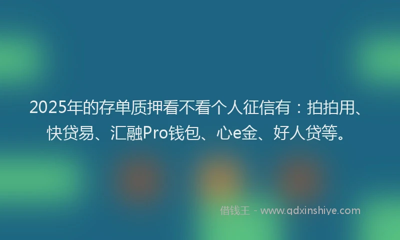 2025年的存单质押看不看个人征信有：拍拍用、快贷易、汇融Pro钱包、心e金、好人贷等。