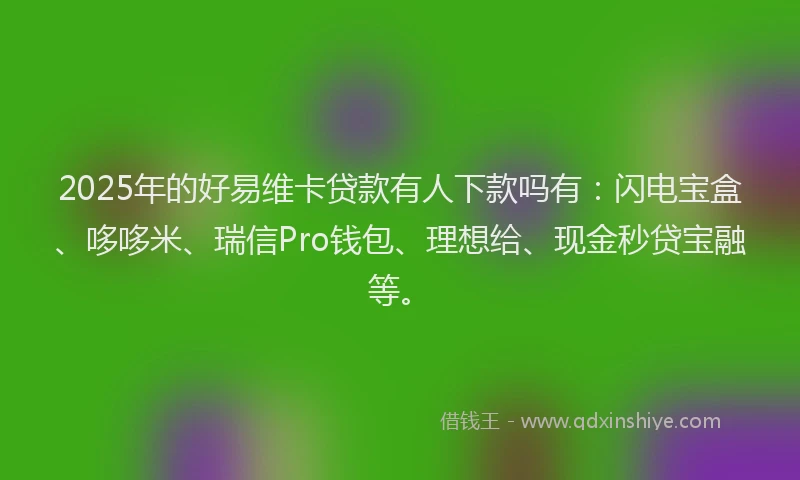 2025年的好易维卡贷款有人下款吗有：闪电宝盒、哆哆米、瑞信Pro钱包、理想给、现金秒贷宝融等。