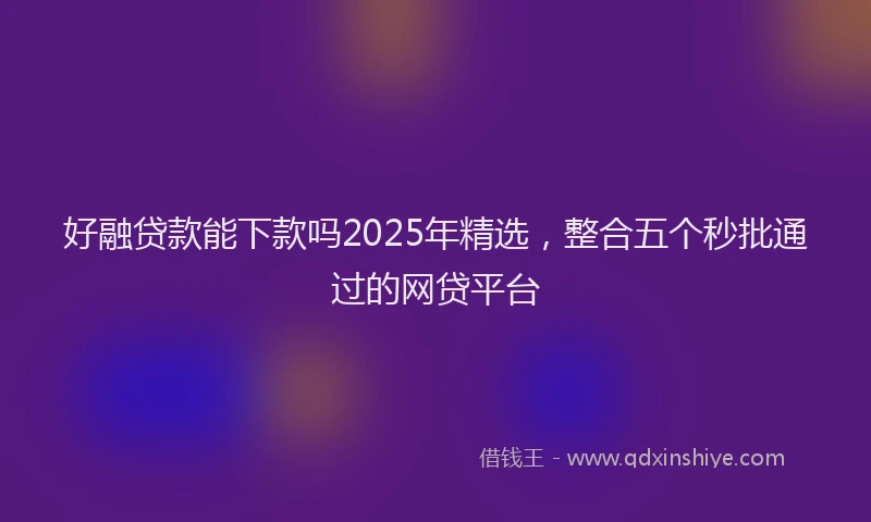 好融贷款能下款吗2025年精选，整合五个秒批通过的网贷平台
