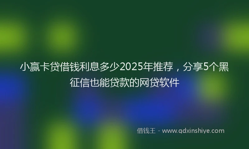 小赢卡贷借钱利息多少2025年推荐，分享5个黑征信也能贷款的网贷软件
