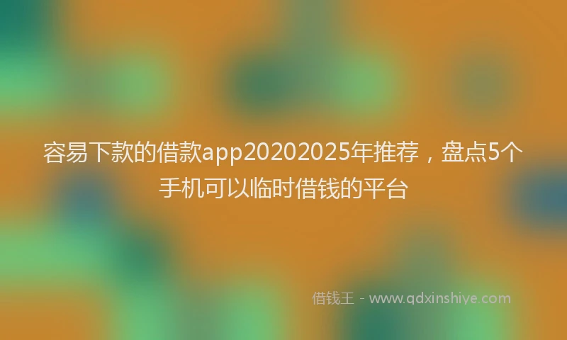 容易下款的借款app20202025年推荐，盘点5个手机可以临时借钱的平台