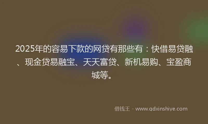 2025年的容易下款的网贷有那些有：快借易贷融、现金贷易融宝、天天富贷、新机易购、宝盈商城等。