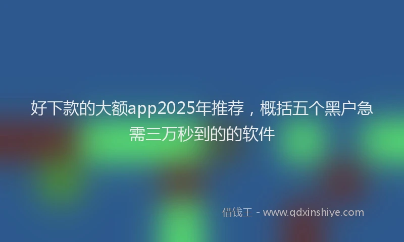 好下款的大额app2025年推荐，概括五个黑户急需三万秒到的的软件