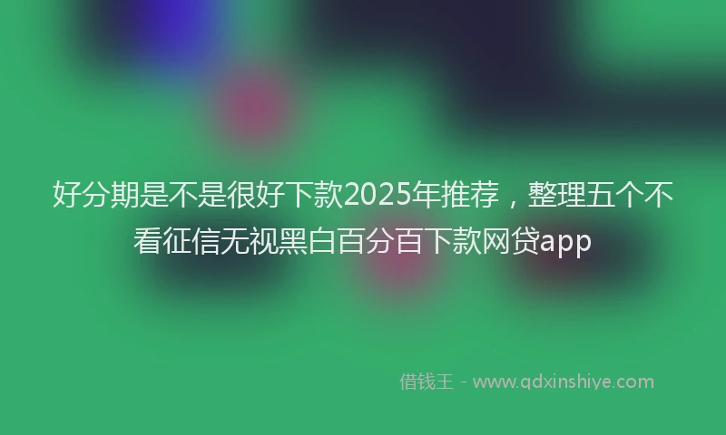 好分期是不是很好下款2025年推荐，整理五个不看征信无视黑白百分百下款网贷app