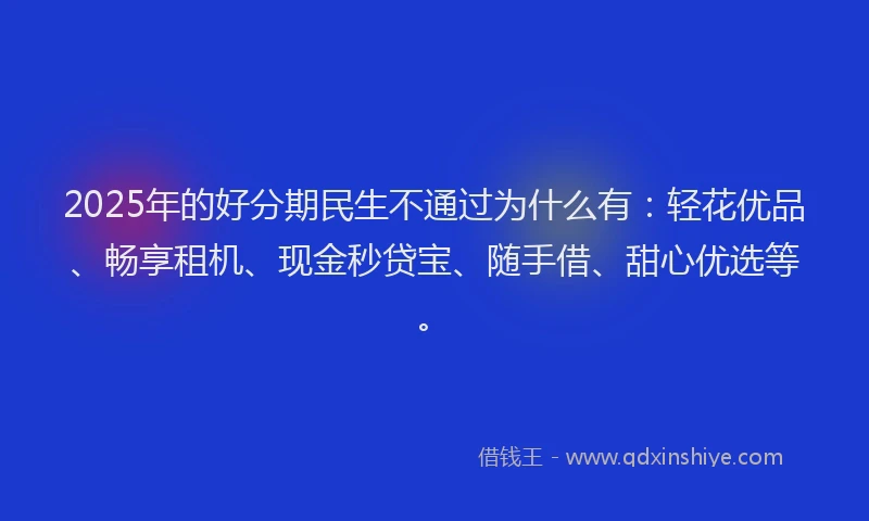 2025年的好分期民生不通过为什么有：轻花优品、畅享租机、现金秒贷宝、随手借、甜心优选等。