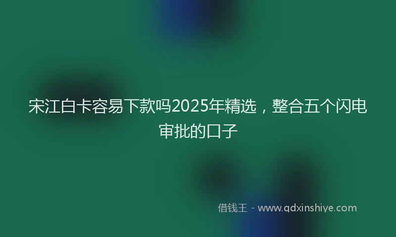宋江白卡容易下款吗2025年精选，整合五个闪电审批的口子