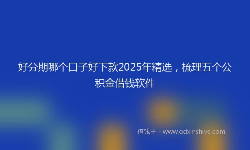 好分期哪个口子好下款2025年精选，梳理五个公积金借钱软件