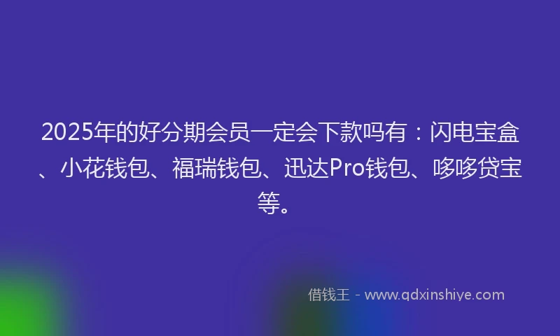 2025年的好分期会员一定会下款吗有：闪电宝盒、小花钱包、福瑞钱包、迅达Pro钱包、哆哆贷宝等。