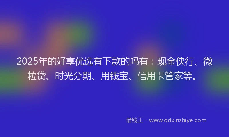 2025年的好享优选有下款的吗有：现金侠行、微粒贷、时光分期、用钱宝、信用卡管家等。