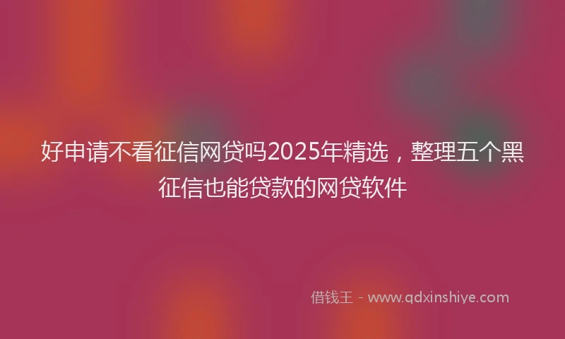 好申请不看征信网贷吗2025年精选，整理五个黑征信也能贷款的网贷软件