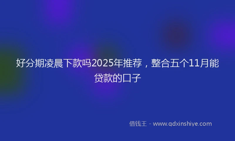 好分期凌晨下款吗2025年推荐，整合五个11月能贷款的口子