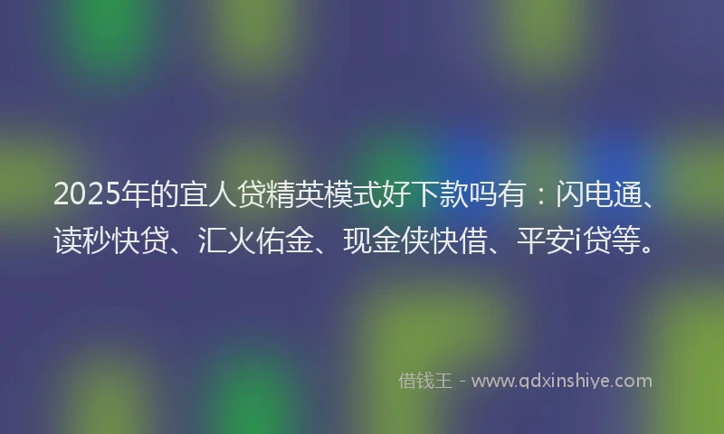 2025年的宜人贷精英模式好下款吗有：闪电通、读秒快贷、汇火佑金、现金侠快借、平安i贷等。