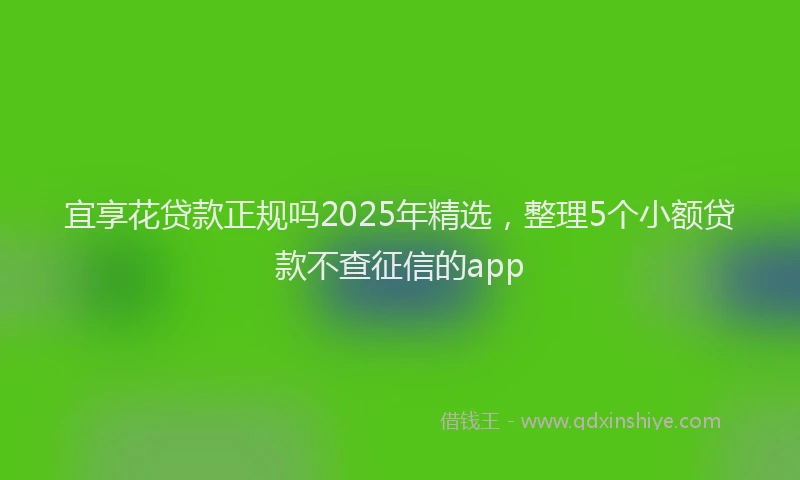 宜享花贷款正规吗2025年精选，整理5个小额贷款不查征信的app